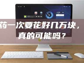 试药一次要花好几万块，这真的可能吗？