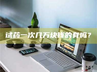 试药一次几万块钱的有吗？