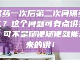 试药一次后第二次间隔多久？这个问题可有点讲究，可不是随便随便就能乱来的哦！