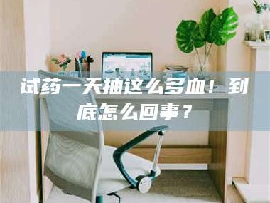 试药一天抽这么多血！到底怎么回事？