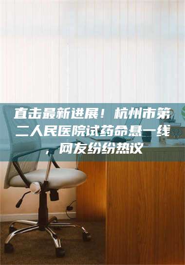 直击最新进展！杭州市第二人民医院试药命悬一线，网友纷纷热议 第1张