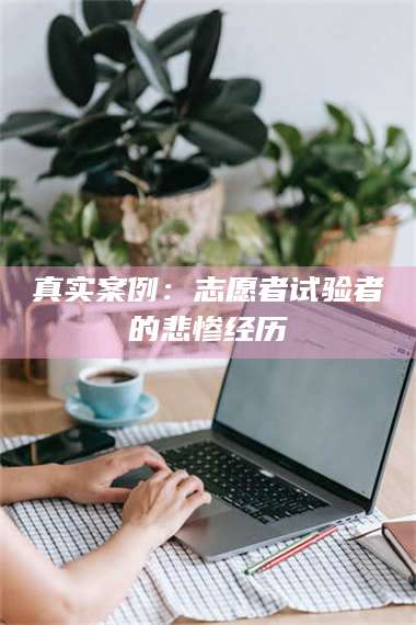 真实案例：志愿者试验者的悲惨经历 第1张