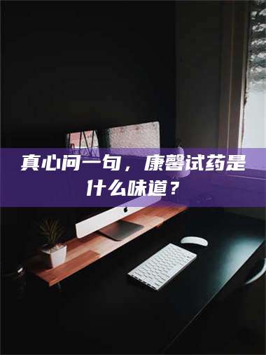 真心问一句，康馨试药是什么味道？ 第1张