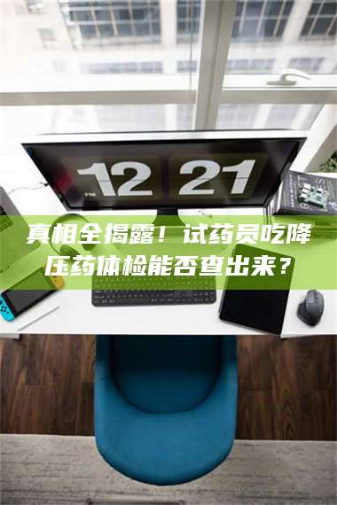 真相全揭露！试药员吃降压药体检能否查出来？ 第1张