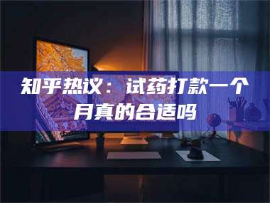 知乎热议：试药打款一个月真的合适吗 第1张