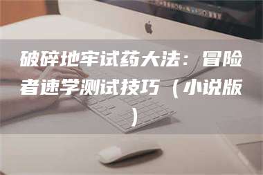 破碎地牢试药大法：冒险者速学测试技巧（小说版） 第1张