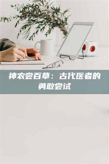 神农尝百草：古代医者的勇敢尝试 第1张