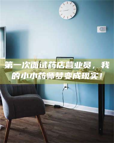 第一次面试药店营业员，我的小小药师梦变成现实！ 第1张