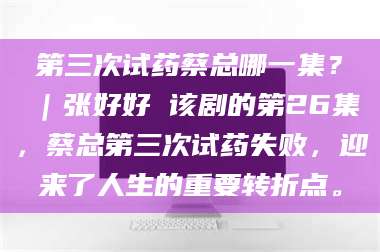 第三次试药蔡总哪一集？｜张好好 该剧的第26集，蔡总第三次试药失败，迎来了人生的重要转折点。 第1张