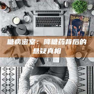 糖病密室：降糖药背后的悬疑真相 第1张