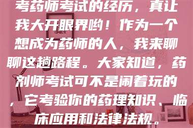 考药师考试的经历，真让我大开眼界哟！作为一个想成为药师的人，我来聊聊这趟路程。大家知道，药剂师考试可不是闹着玩的，它考验你的药理知识、临床应用和法律法规。 第1张