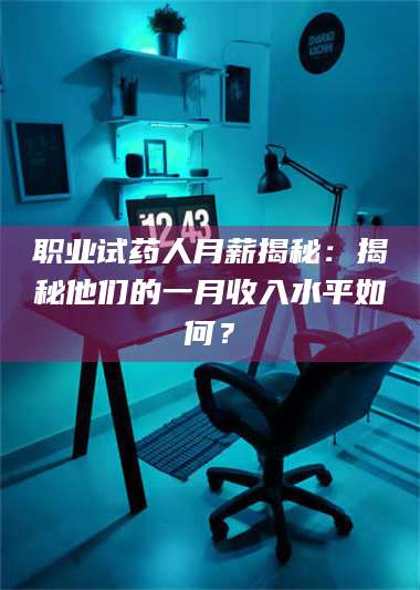 职业试药人月薪揭秘：揭秘他们的一月收入水平如何？ 第1张