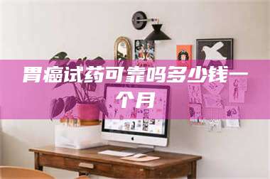 胃癌试药可靠吗多少钱一个月 第1张