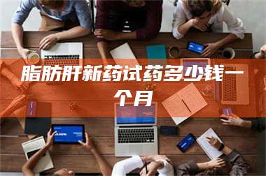 脂肪肝新药试药多少钱一个月 第1张