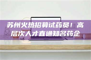 苏州火热招募试药员！高层次人才直通知名药企 第1张