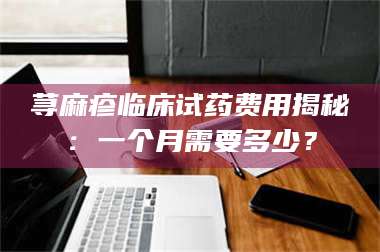 荨麻疹临床试药费用揭秘:一个月需要多少? 第1张 荨麻疹临床试药费用揭秘:一个月需要多少? 第1张