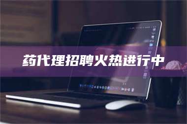 药代理招聘火热进行中 第1张 药代理招聘火热进行中 第1张