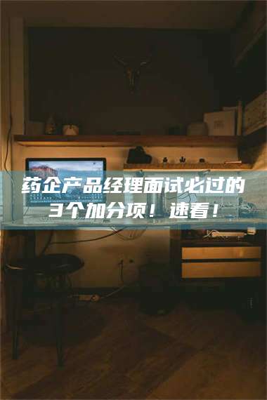 药企产品经理面试必过的3个加分项!速看! 第1张 药企产品经理面试必过的3个加分项!速看! 第1张