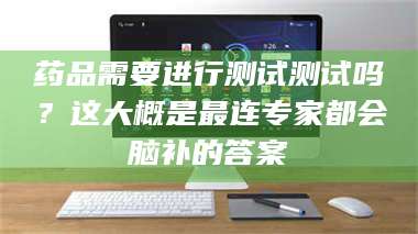 药品需要进行测试测试吗？这大概是最连专家都会脑补的答案 第1张