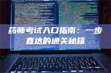 药师考试入口指南:一步直达的通关秘籍 第1张 药师考试入口指南:一步直达的通关秘籍 第1张