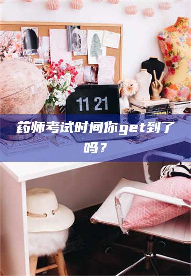 药师考试时间你get到了吗？ 第1张