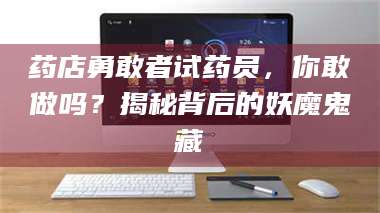 药店勇敢者试药员，你敢做吗？揭秘背后的妖魔鬼藏 第1张