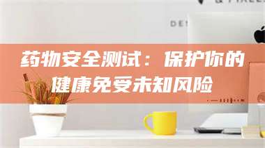 药物安全测试：保护你的健康免受未知风险 第1张