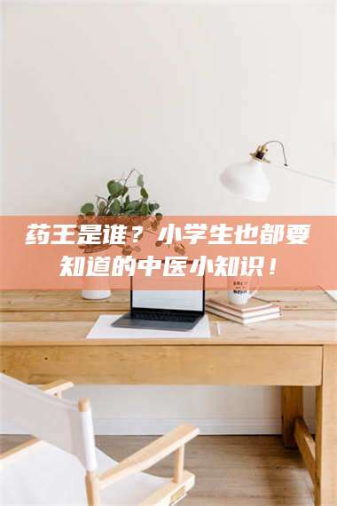 药王是谁？小学生也都要知道的中医小知识！ 第1张