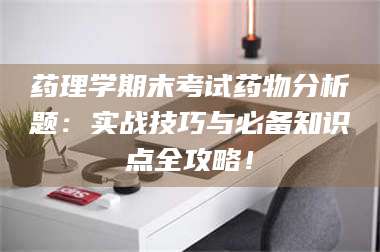 药理学期末考试药物分析题：实战技巧与必备知识点全攻略！ 第1张