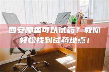 西安哪里可以试药?教你轻松找到试药地点! 第1张 西安哪里可以试药?教你轻松找到试药地点! 第1张