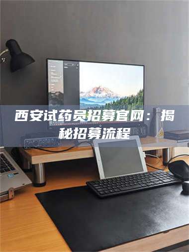 西安试药员招募官网：揭秘招募流程 第1张