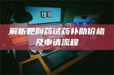 解析靶向药试药补助价格及申请流程 第1张 解析靶向药试药补助价格及申请流程 第1张