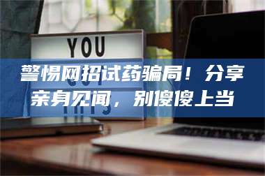 警惕网招试药骗局！分享亲身见闻，别傻傻上当 第1张