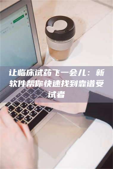 让临床试药飞一会儿:新软件帮你快速找到靠谱受试者 第1张 让临床试药飞一会儿:新软件帮你快速找到靠谱受试者 第1张