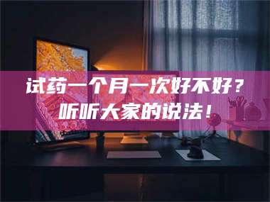 试药一个月一次好不好？听听大家的说法！