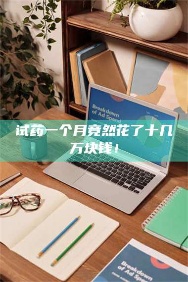 试药一个月竟然花了十几万块钱！ 第1张