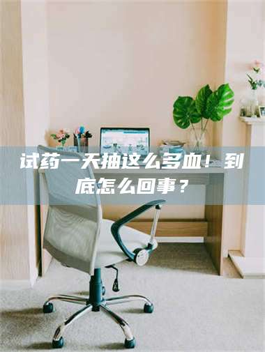 试药一天抽这么多血！到底怎么回事？