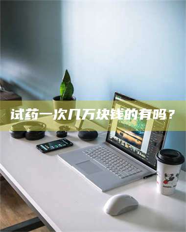 试药一次几万块钱的有吗？