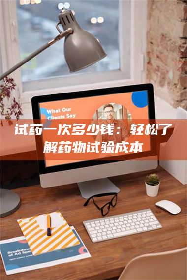 试药一次多少钱：轻松了解药物试验成本 第1张