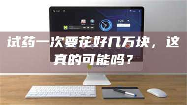 试药一次要花好几万块，这真的可能吗？